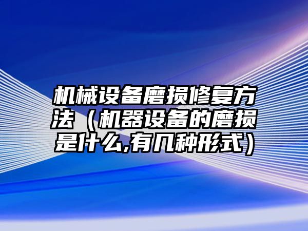 機械設(shè)備磨損修復方法（機器設(shè)備的磨損是什么,有幾種形式）