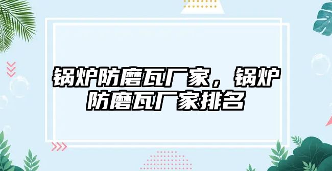 鍋爐防磨瓦廠家，鍋爐防磨瓦廠家排名