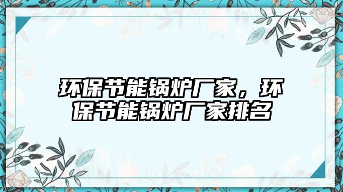 環(huán)保節(jié)能鍋爐廠(chǎng)家，環(huán)保節(jié)能鍋爐廠(chǎng)家排名