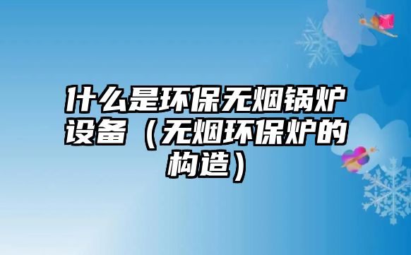 什么是環(huán)保無煙鍋爐設(shè)備（無煙環(huán)保爐的構(gòu)造）