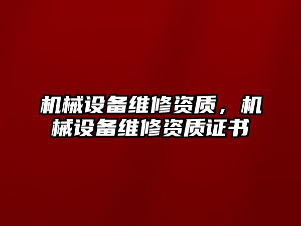 機(jī)械設(shè)備維修資質(zhì)，機(jī)械設(shè)備維修資質(zhì)證書