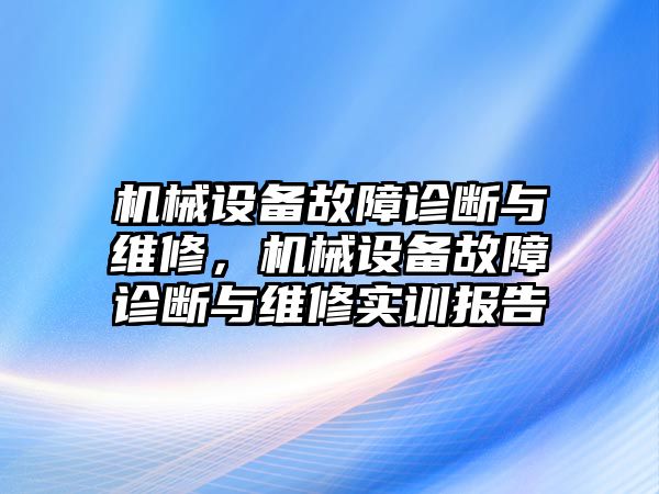 機(jī)械設(shè)備故障診斷與維修，機(jī)械設(shè)備故障診斷與維修實(shí)訓(xùn)報(bào)告