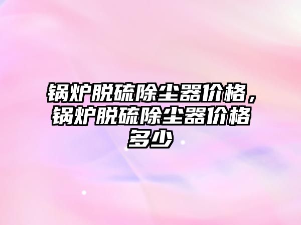 鍋爐脫硫除塵器價(jià)格，鍋爐脫硫除塵器價(jià)格多少