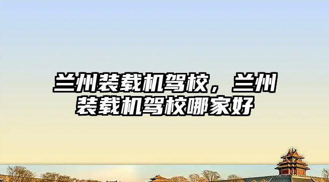 蘭州裝載機(jī)駕校，蘭州裝載機(jī)駕校哪家好