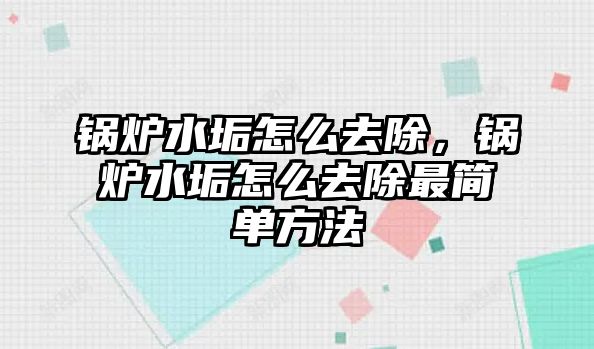 鍋爐水垢怎么去除，鍋爐水垢怎么去除最簡單方法