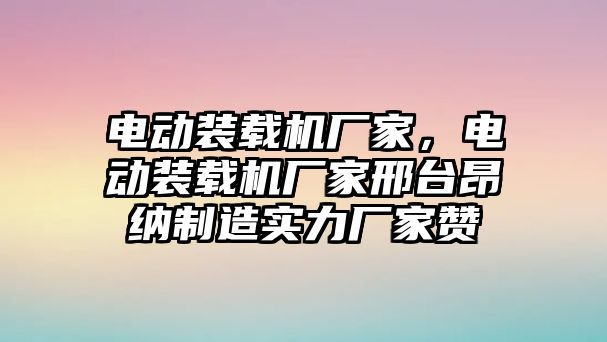 電動裝載機廠家，電動裝載機廠家邢臺昂納制造實力廠家贊
