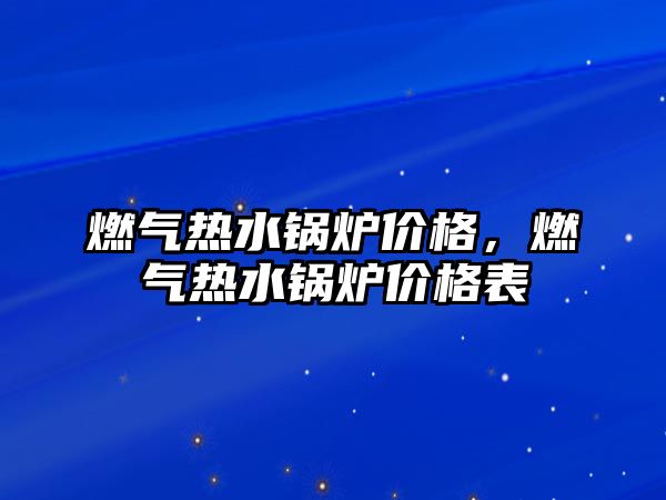 燃?xì)鉄崴仩t價(jià)格，燃?xì)鉄崴仩t價(jià)格表