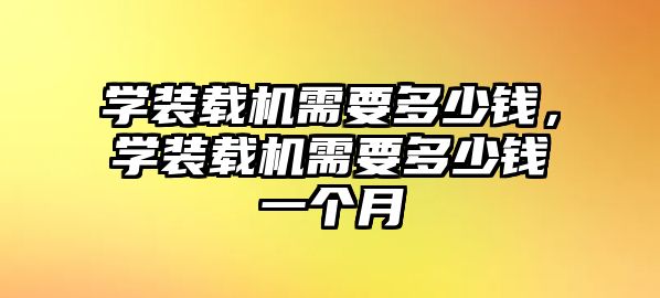 學(xué)裝載機需要多少錢，學(xué)裝載機需要多少錢一個月
