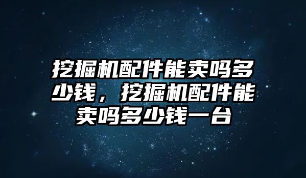 挖掘機配件能賣嗎多少錢，挖掘機配件能賣嗎多少錢一臺