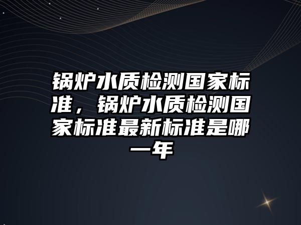 鍋爐水質檢測國家標準，鍋爐水質檢測國家標準最新標準是哪一年