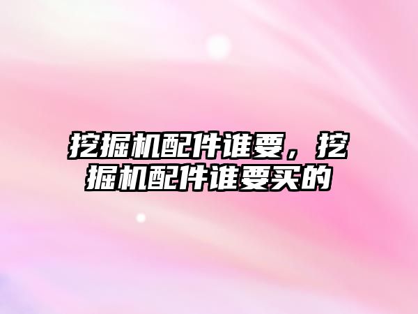 挖掘機(jī)配件誰(shuí)要，挖掘機(jī)配件誰(shuí)要買的