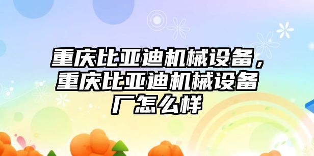 重慶比亞迪機(jī)械設(shè)備，重慶比亞迪機(jī)械設(shè)備廠怎么樣