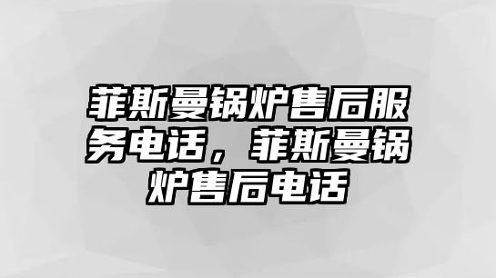 菲斯曼鍋爐售后服務電話，菲斯曼鍋爐售后電話