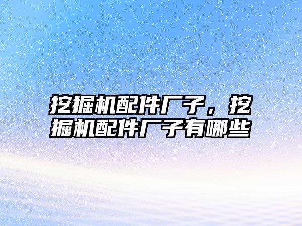 挖掘機(jī)配件廠子，挖掘機(jī)配件廠子有哪些
