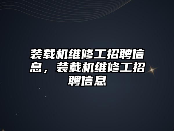 裝載機維修工招聘信息，裝載機維修工招聘信息