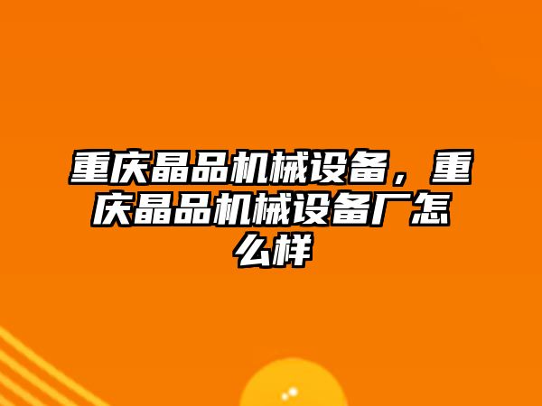 重慶晶品機(jī)械設(shè)備，重慶晶品機(jī)械設(shè)備廠怎么樣