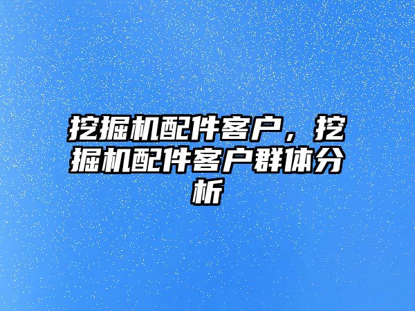 挖掘機配件客戶，挖掘機配件客戶群體分析