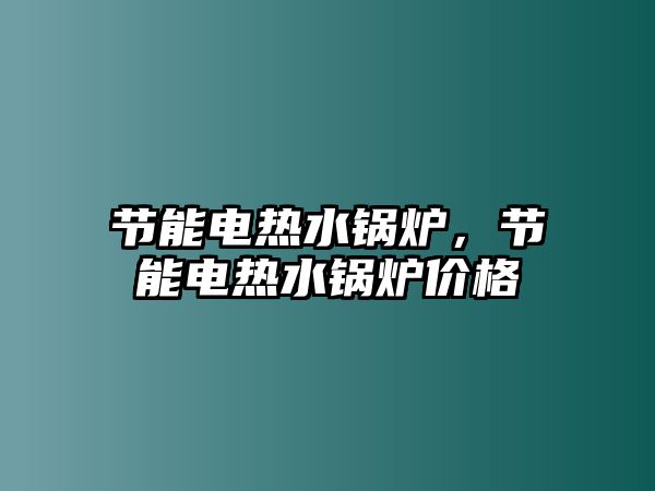 節(jié)能電熱水鍋爐，節(jié)能電熱水鍋爐價(jià)格