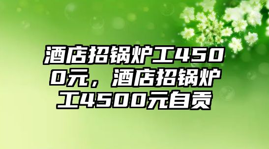 酒店招鍋爐工4500元，酒店招鍋爐工4500元自貢