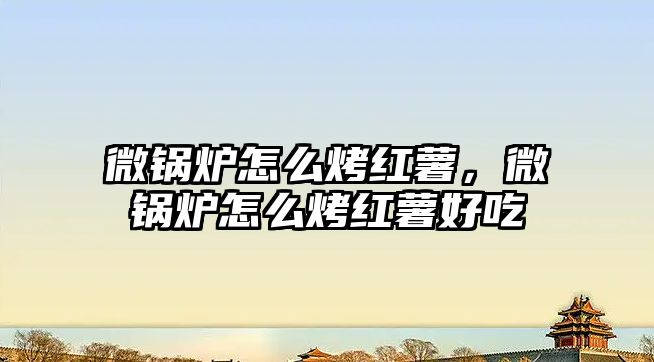 微鍋爐怎么烤紅薯，微鍋爐怎么烤紅薯好吃