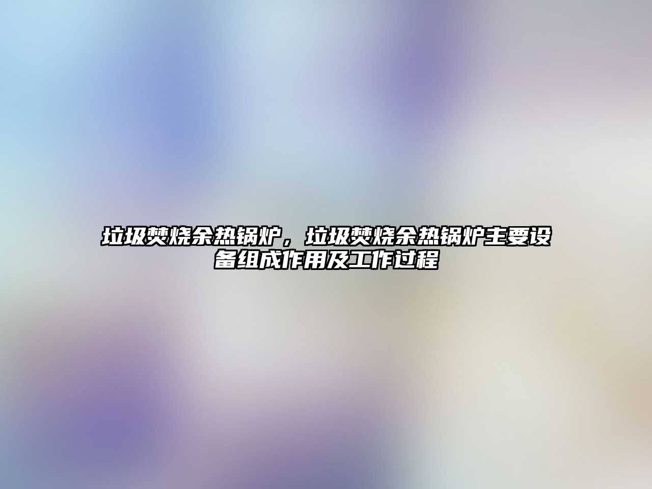 垃圾焚燒余熱鍋爐，垃圾焚燒余熱鍋爐主要設(shè)備組成作用及工作過(guò)程