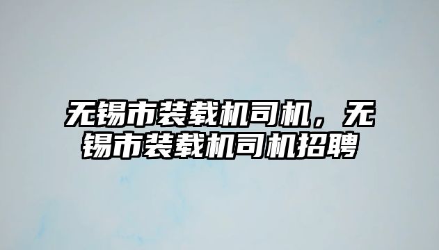 無錫市裝載機(jī)司機(jī)，無錫市裝載機(jī)司機(jī)招聘