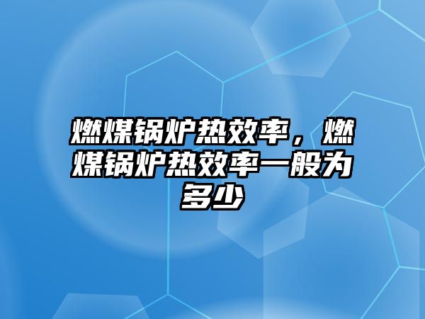 燃煤鍋爐熱效率，燃煤鍋爐熱效率一般為多少