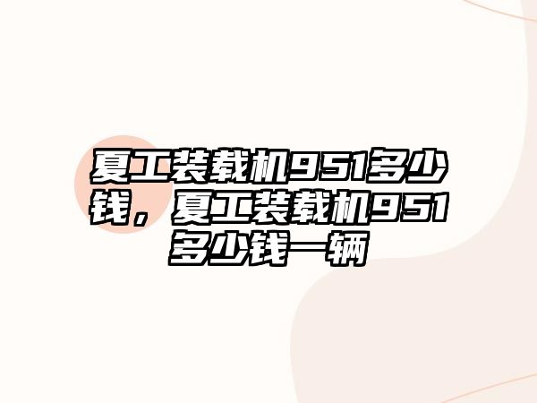 夏工裝載機951多少錢，夏工裝載機951多少錢一輛