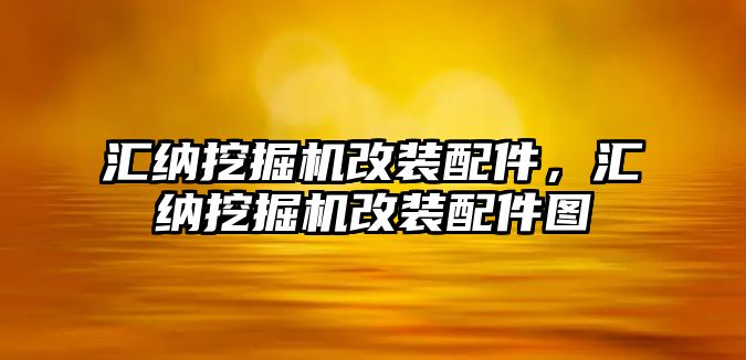 匯納挖掘機(jī)改裝配件，匯納挖掘機(jī)改裝配件圖