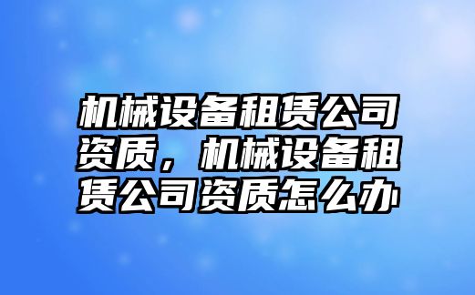 機(jī)械設(shè)備租賃公司資質(zhì)，機(jī)械設(shè)備租賃公司資質(zhì)怎么辦