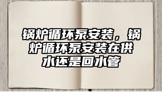 鍋爐循環(huán)泵安裝，鍋爐循環(huán)泵安裝在供水還是回水管