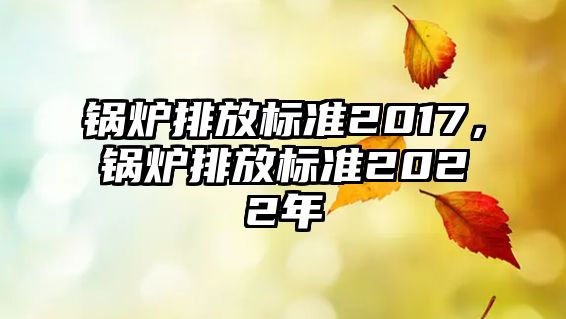 鍋爐排放標(biāo)準(zhǔn)2017，鍋爐排放標(biāo)準(zhǔn)2022年