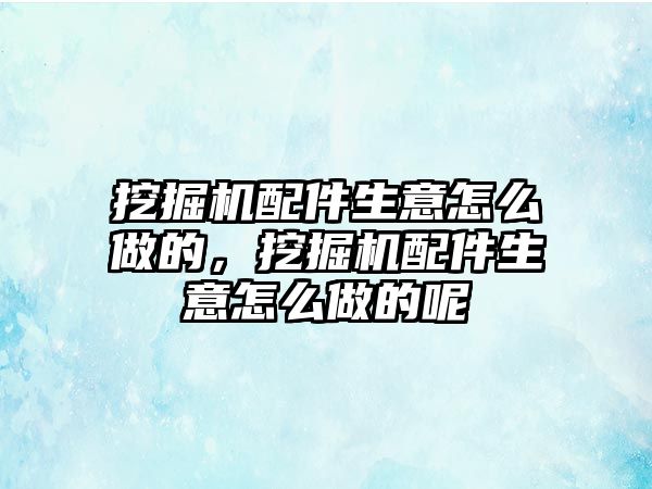 挖掘機(jī)配件生意怎么做的，挖掘機(jī)配件生意怎么做的呢