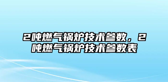 2噸燃?xì)忮仩t技術(shù)參數(shù)，2噸燃?xì)忮仩t技術(shù)參數(shù)表