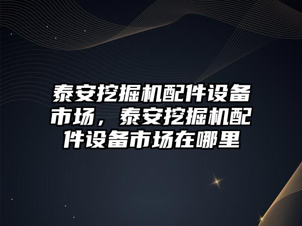 泰安挖掘機配件設備市場，泰安挖掘機配件設備市場在哪里