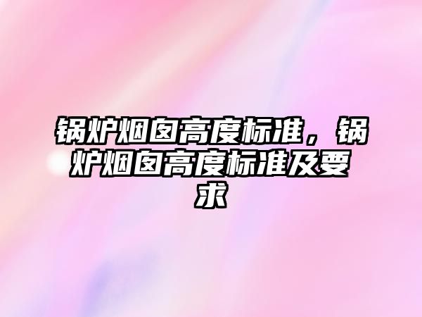 鍋爐煙囪高度標(biāo)準(zhǔn)，鍋爐煙囪高度標(biāo)準(zhǔn)及要求