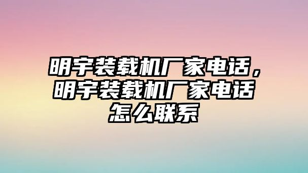 明宇裝載機(jī)廠家電話，明宇裝載機(jī)廠家電話怎么聯(lián)系