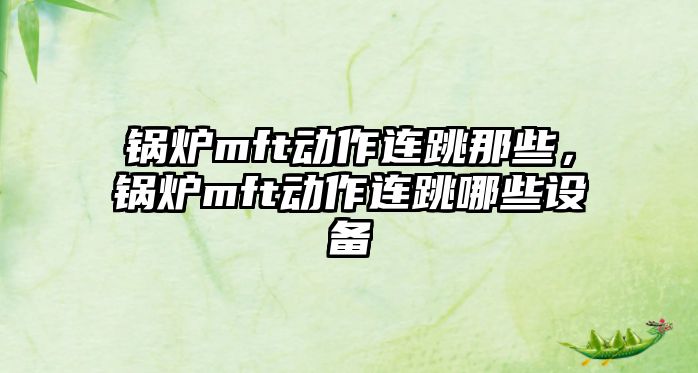 鍋爐mft動作連跳那些，鍋爐mft動作連跳哪些設(shè)備