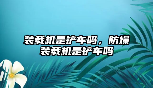 裝載機(jī)是鏟車嗎，防爆裝載機(jī)是鏟車嗎