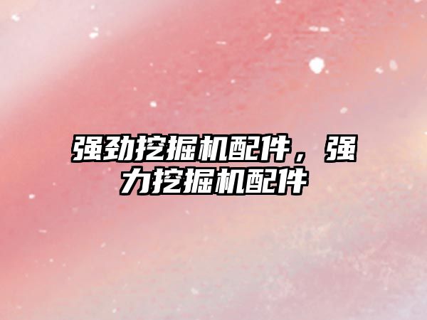 強(qiáng)勁挖掘機(jī)配件，強(qiáng)力挖掘機(jī)配件
