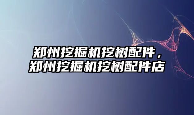 鄭州挖掘機挖樹配件，鄭州挖掘機挖樹配件店