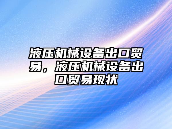 液壓機(jī)械設(shè)備出口貿(mào)易，液壓機(jī)械設(shè)備出口貿(mào)易現(xiàn)狀