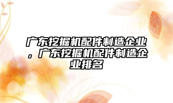 廣東挖掘機(jī)配件制造企業(yè)，廣東挖掘機(jī)配件制造企業(yè)排名