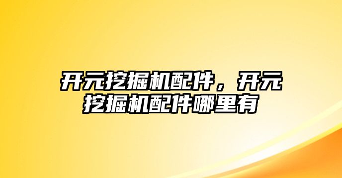 開元挖掘機配件，開元挖掘機配件哪里有