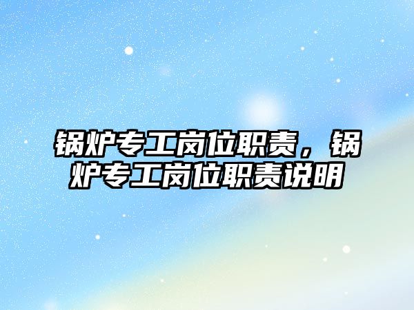 鍋爐專工崗位職責(zé)，鍋爐專工崗位職責(zé)說明