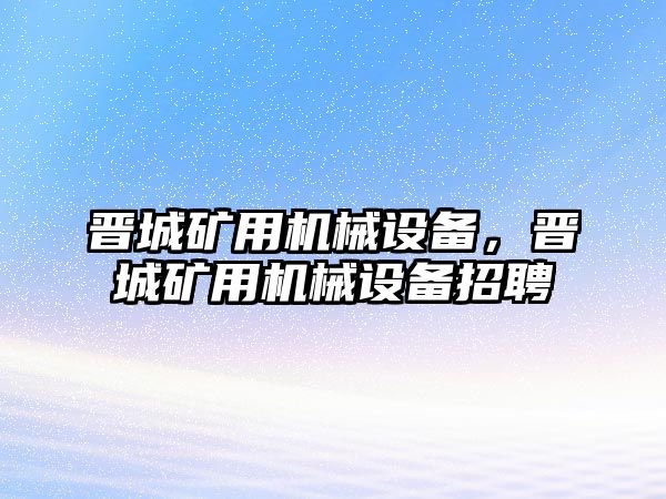 晉城礦用機械設(shè)備，晉城礦用機械設(shè)備招聘