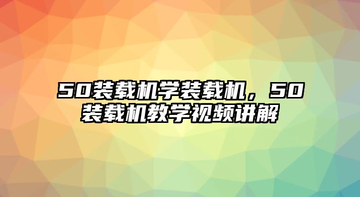 50裝載機(jī)學(xué)裝載機(jī)，50裝載機(jī)教學(xué)視頻講解