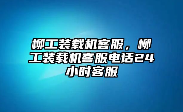 柳工裝載機客服，柳工裝載機客服電話24小時客服