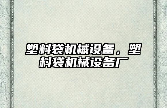 塑料袋機(jī)械設(shè)備，塑料袋機(jī)械設(shè)備廠
