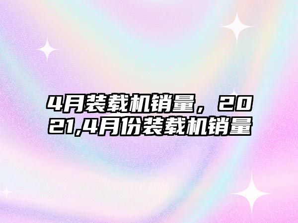 4月裝載機(jī)銷量，2021,4月份裝載機(jī)銷量